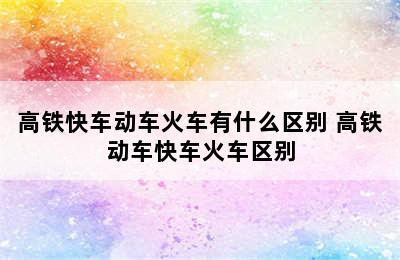高铁快车动车火车有什么区别 高铁动车快车火车区别